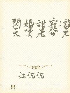 闪婚甜宠:误嫁天价老公免费阅读