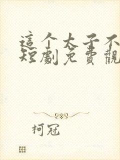 这个太子不好当短剧免费观看