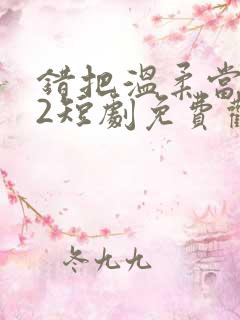 错把温柔当情深2短剧免费观看