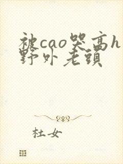 被cao哭高h野外老头