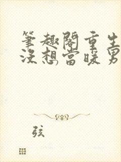 笔趣阁重生我真没想当暖男