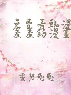 免费看韩漫污`羞羞的漫画无删减