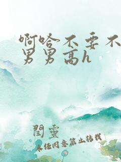 啊哈不要不行了男男高h