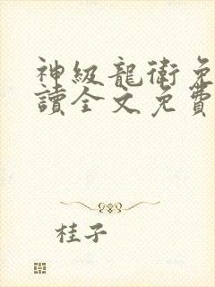 神级龙卫免费阅读全文免费阅读正版