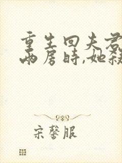 重生回夫君兼祧两房时,她杀疯了免费完整版