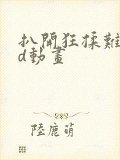 扒开狂揉难受3d动画