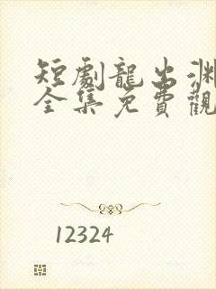 短剧龙出渊在线全集免费观看