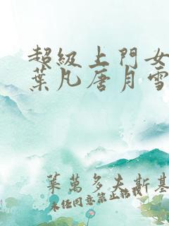 超级上门女婿 叶凡唐月雪小说免费阅读