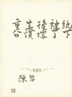 重生后被纨绔老公惯坏了下载txt