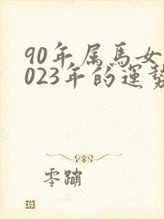 90年属马女2023年的运势和婚姻