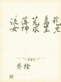 流落荒岛我带着女神求生免费