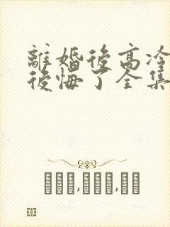 离婚后高冷总裁后悔了全集完整版