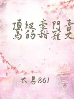 顶级豪门青梅竹马的甜宠文