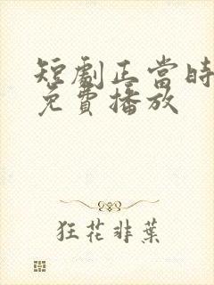 短剧正当时全集免费播放