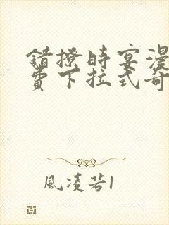 错撩时宴漫画免费下拉式奇妙漫画