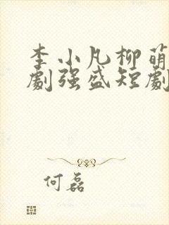 李小凡柳萌萌短剧强盛短剧