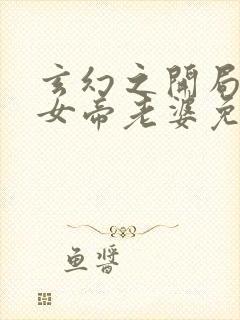 玄幻之开局娶了女帝老婆免费观看完整版