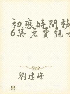 初恋时间动漫第6集免费观看完整版