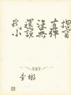 我还没有摁住她小说无弹窗免费阅读