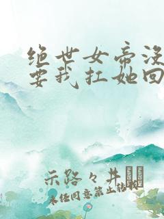 绝世女帝没人敢要我扛她回家小说