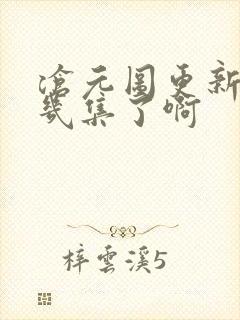 沧元图更新到第几集了啊