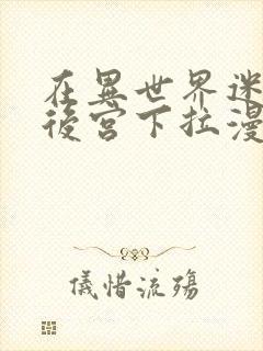 在异世界迷宫开后宫下拉漫画免费观看