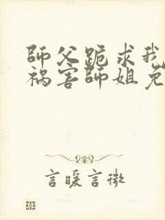 师父跪求我下山祸害师姐免费阅读