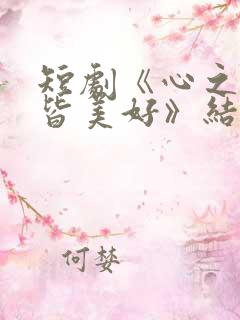 短剧《心之所向皆美好》结局