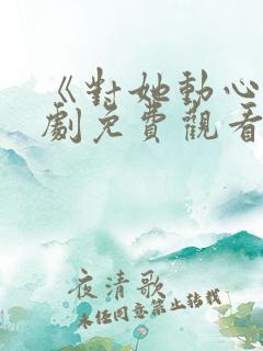 《对她动心》短剧免费观看