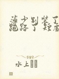 薄少别装了夫人跑路了 短剧