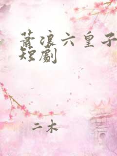 萧浪六皇子穿越短剧