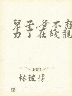 儿子,爸不想努力了在线观看短剧