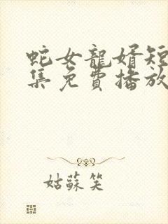 蛇女龙婿短剧全集免费播放