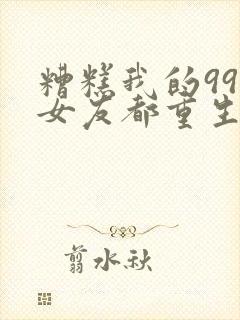 糟糕我的99个女友都重生了