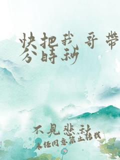 快把我哥带走时分时秒
