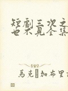 短剧三次之后再也不见全集免费观看高清