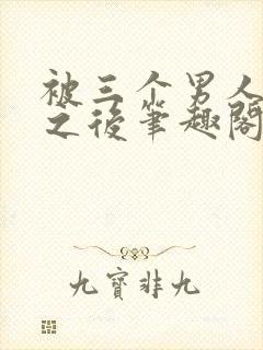 被三个男人看上之后笔趣阁