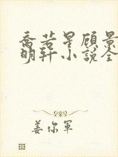 乔若星顾景琰莫明轩小说全文在线阅读免费