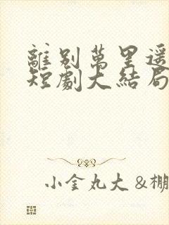 离别万里遥无期短剧大结局