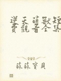 逆天萌兽短剧免费观看全集高清版