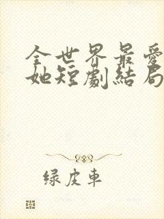 全世界最爱我的她短剧结局