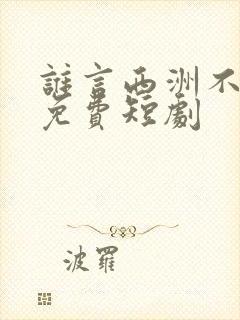 谁言西洲不知意免费短剧
