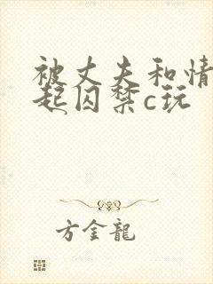 被丈夫和情敌一起囚禁c玩