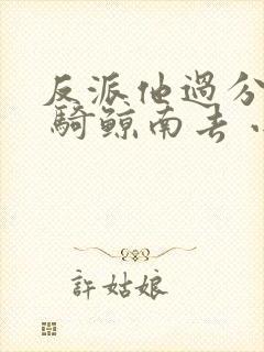 反派他过分美丽 骑鲸南去 小说