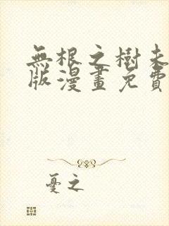 无根之树未删减版漫画免费阅读下拉式