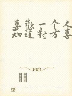 喜欢一个人怎么知道对方喜不喜欢自己?