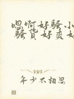 嗯啊好骚小骚货 骚货好爽好骚啊