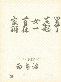 家有女友男主和谁在一起了