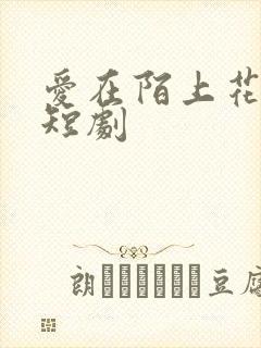 爱在陌上花开时短剧