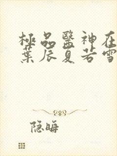 极品医神在都市叶辰夏若雪最新章节